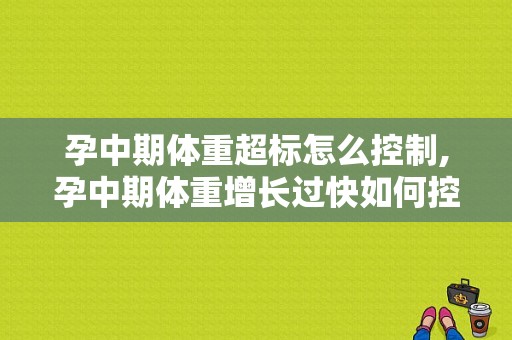 孕中期体重超标怎么控制,孕中期体重增长过快如何控制减重 