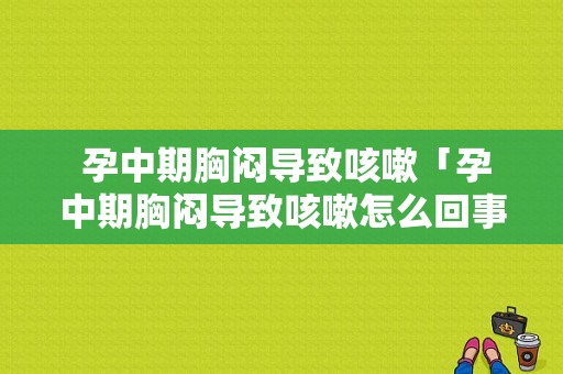  孕中期胸闷导致咳嗽「孕中期胸闷导致咳嗽怎么回事」