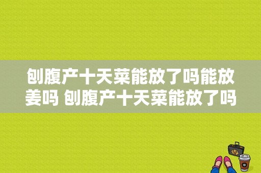 刨腹产十天菜能放了吗能放姜吗 刨腹产十天菜能放了吗