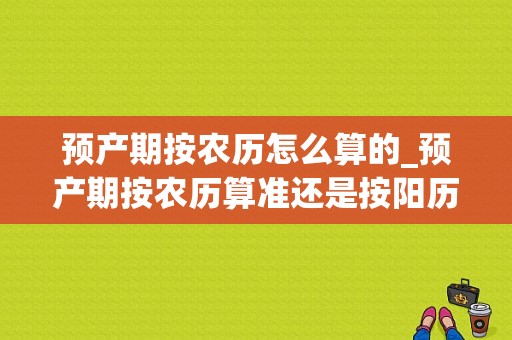 预产期按农历怎么算的_预产期按农历算准还是按阳历算准