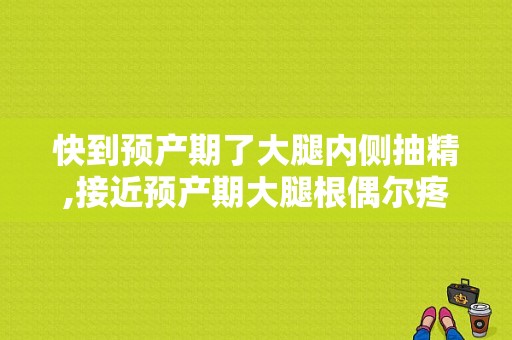 快到预产期了大腿内侧抽精,接近预产期大腿根偶尔疼一下 