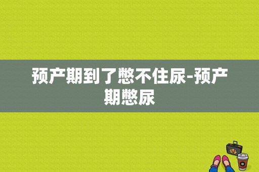 预产期到了憋不住尿-预产期憋尿