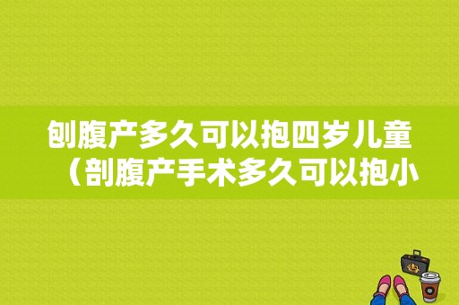 刨腹产多久可以抱四岁儿童（剖腹产手术多久可以抱小孩）