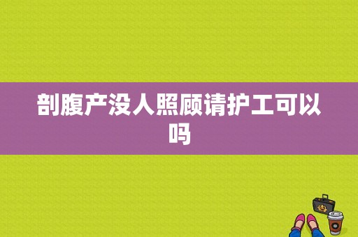 剖腹产没人照顾请护工可以吗