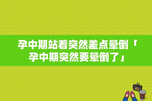  孕中期站着突然差点晕倒「孕中期突然要晕倒了」