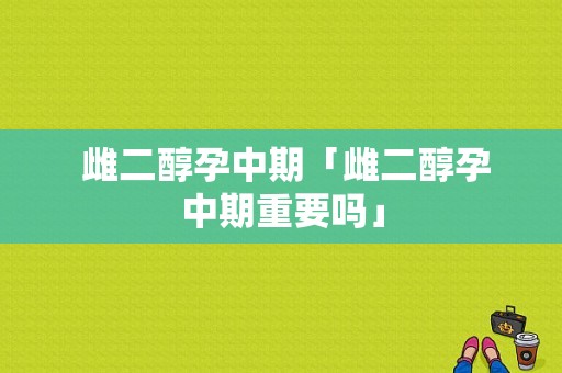  雌二醇孕中期「雌二醇孕中期重要吗」