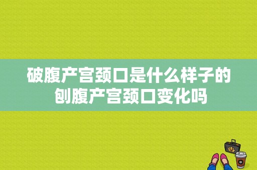 破腹产宫颈口是什么样子的 刨腹产宫颈口变化吗