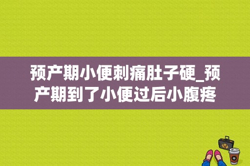 预产期小便刺痛肚子硬_预产期到了小便过后小腹疼