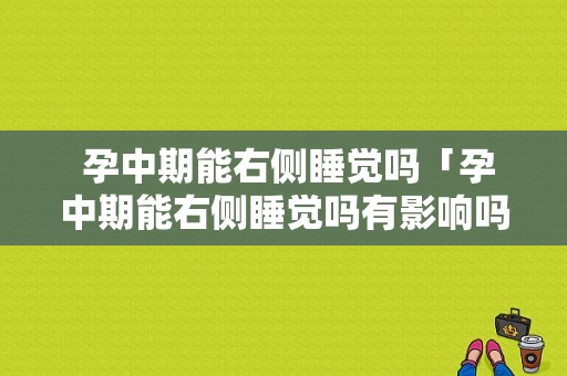  孕中期能右侧睡觉吗「孕中期能右侧睡觉吗有影响吗」