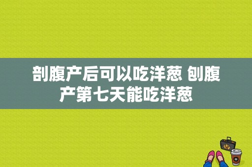 剖腹产后可以吃洋葱 刨腹产第七天能吃洋葱