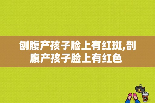 刨腹产孩子脸上有红斑,剖腹产孩子脸上有红色 