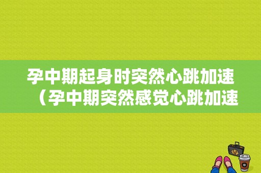 孕中期起身时突然心跳加速（孕中期突然感觉心跳加速心慌）