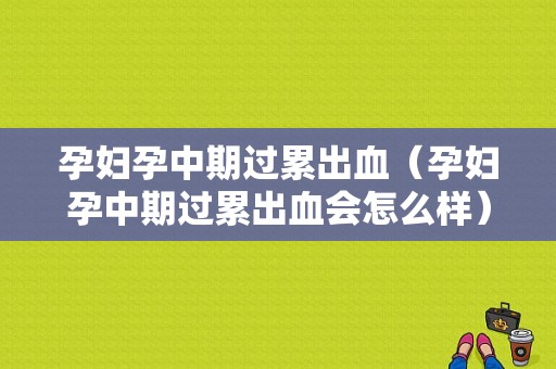 孕妇孕中期过累出血（孕妇孕中期过累出血会怎么样）