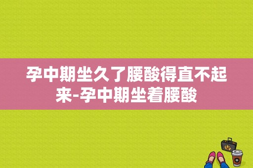 孕中期坐久了腰酸得直不起来-孕中期坐着腰酸