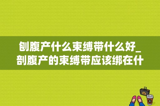 刨腹产什么束缚带什么好_剖腹产的束缚带应该绑在什么位置