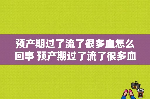 预产期过了流了很多血怎么回事 预产期过了流了很多血