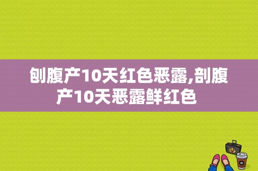 刨腹产10天红色恶露,剖腹产10天恶露鲜红色 