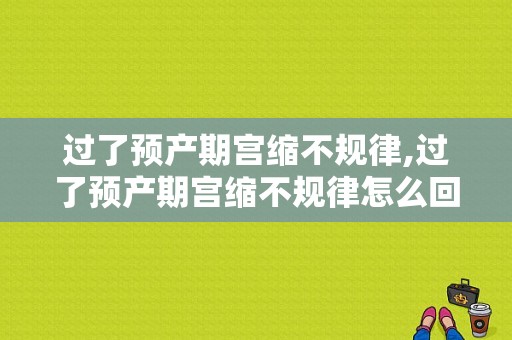 过了预产期宫缩不规律,过了预产期宫缩不规律怎么回事 