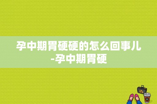 孕中期胃硬硬的怎么回事儿-孕中期胃硬