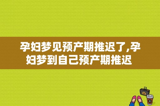 孕妇梦见预产期推迟了,孕妇梦到自己预产期推迟 