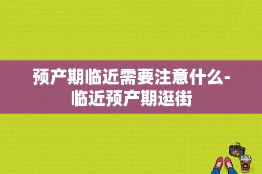 预产期临近需要注意什么-临近预产期逛街